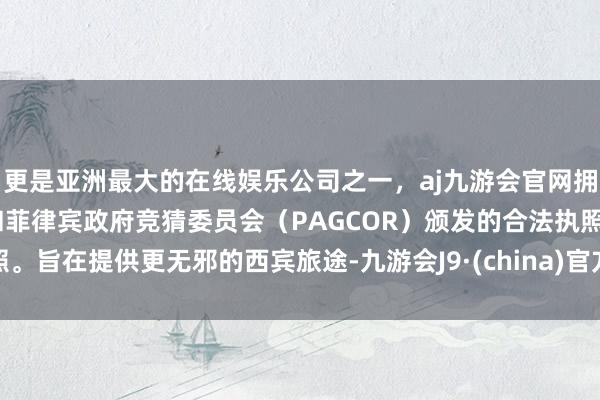更是亚洲最大的在线娱乐公司之一，aj九游会官网拥有欧洲马耳他（MGA）和菲律宾政府竞猜委员会（PAGCOR）颁发的合法执照。旨在提供更无邪的西宾旅途-九游会J9·(china)官方网站-真人游戏第一品牌