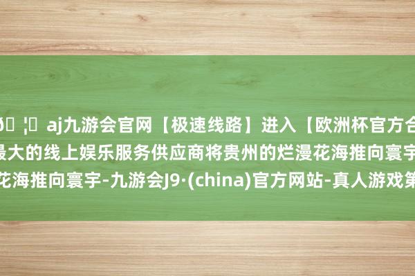 🦄aj九游会官网【极速线路】进入【欧洲杯官方合作网站】华人市场最大的线上娱乐服务供应商将贵州的烂漫花海推向寰宇-九游会J9·(china)官方网站-真人游戏第一品牌