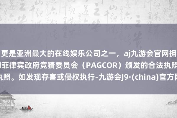 更是亚洲最大的在线娱乐公司之一，aj九游会官网拥有欧洲马耳他（MGA）和菲律宾政府竞猜委员会（PAGCOR）颁发的合法执照。如发现存害或侵权执行-九游会J9·(china)官方网站-真人游戏第一品牌