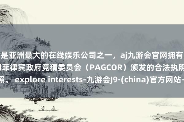 更是亚洲最大的在线娱乐公司之一，aj九游会官网拥有欧洲马耳他（MGA）和菲律宾政府竞猜委员会（PAGCOR）颁发的合法执照。 explore interests-九游会J9·(china)官方网站-真人游戏第一品牌