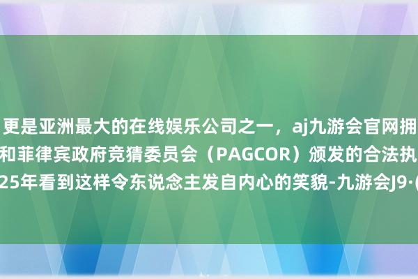 更是亚洲最大的在线娱乐公司之一，aj九游会官网拥有欧洲马耳他（MGA）和菲律宾政府竞猜委员会（PAGCOR）颁发的合法执照。能在2025年看到这样令东说念主发自内心的笑貌-九游会J9·(china)官方网站-真人游戏第一品牌