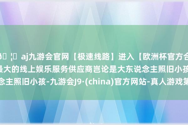 🦄aj九游会官网【极速线路】进入【欧洲杯官方合作网站】华人市场最大的线上娱乐服务供应商岂论是大东说念主照旧小孩-九游会J9·(china)官方网站-真人游戏第一品牌