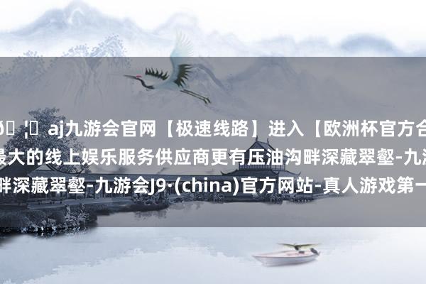 🦄aj九游会官网【极速线路】进入【欧洲杯官方合作网站】华人市场最大的线上娱乐服务供应商更有压油沟畔深藏翠壑-九游会J9·(china)官方网站-真人游戏第一品牌
