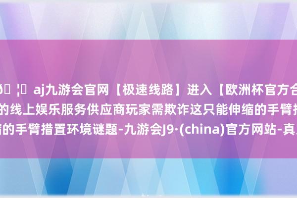 🦄aj九游会官网【极速线路】进入【欧洲杯官方合作网站】华人市场最大的线上娱乐服务供应商玩家需欺诈这只能伸缩的手臂措置环境谜题-九游会J9·(china)官方网站-真人游戏第一品牌