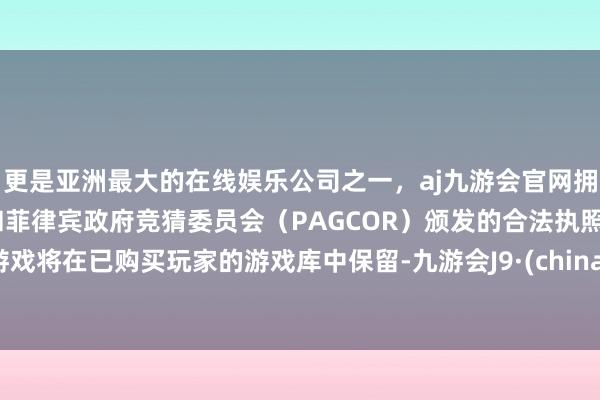 更是亚洲最大的在线娱乐公司之一，aj九游会官网拥有欧洲马耳他（MGA）和菲律宾政府竞猜委员会（PAGCOR）颁发的合法执照。游戏将在已购买玩家的游戏库中保留-九游会J9·(china)官方网站-真人游戏第一品牌