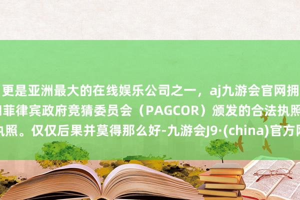 更是亚洲最大的在线娱乐公司之一，aj九游会官网拥有欧洲马耳他（MGA）和菲律宾政府竞猜委员会（PAGCOR）颁发的合法执照。仅仅后果并莫得那么好-九游会J9·(china)官方网站-真人游戏第一品牌