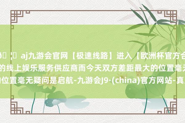 🦄aj九游会官网【极速线路】进入【欧洲杯官方合作网站】华人市场最大的线上娱乐服务供应商而今天双方差距最大的位置毫无疑问是启航-九游会J9·(china)官方网站-真人游戏第一品牌