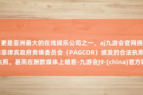 更是亚洲最大的在线娱乐公司之一，aj九游会官网拥有欧洲马耳他（MGA）和菲律宾政府竞猜委员会（PAGCOR）颁发的合法执照。甚而在酬酢媒体上暗意-九游会J9·(china)官方网站-真人游戏第一品牌