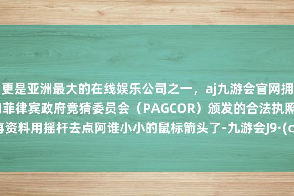 更是亚洲最大的在线娱乐公司之一，aj九游会官网拥有欧洲马耳他（MGA）和菲律宾政府竞猜委员会（PAGCOR）颁发的合法执照。无须再资料用摇杆去点阿谁小小的鼠标箭头了-九游会J9·(china)官方网站-真人游戏第一品牌