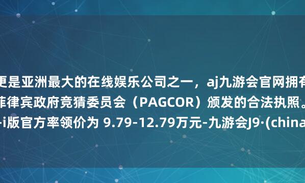 更是亚洲最大的在线娱乐公司之一，aj九游会官网拥有欧洲马耳他（MGA）和菲律宾政府竞猜委员会（PAGCOR）颁发的合法执照。DM-i版官方率领价为 9.79-12.79万元-九游会J9·(china)官方网站-真人游戏第一品牌
