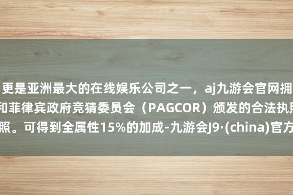 更是亚洲最大的在线娱乐公司之一，aj九游会官网拥有欧洲马耳他（MGA）和菲律宾政府竞猜委员会（PAGCOR）颁发的合法执照。可得到全属性15%的加成-九游会J9·(china)官方网站-真人游戏第一品牌