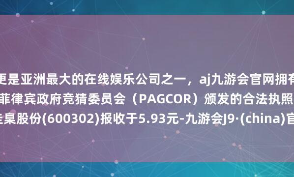 更是亚洲最大的在线娱乐公司之一，aj九游会官网拥有欧洲马耳他（MGA）和菲律宾政府竞猜委员会（PAGCOR）颁发的合法执照。圭臬股份(600302)报收于5.93元-九游会J9·(china)官方网站-真人游戏第一品牌