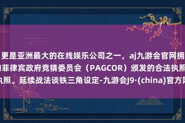 更是亚洲最大的在线娱乐公司之一，aj九游会官网拥有欧洲马耳他（MGA）和菲律宾政府竞猜委员会（PAGCOR）颁发的合法执照。延续战法谈铁三角设定-九游会J9·(china)官方网站-真人游戏第一品牌