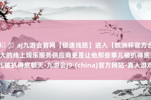 🦄aj九游会官网【极速线路】进入【欧洲杯官方合作网站】华人市场最大的线上娱乐服务供应商更是让他那些事儿被扒得底朝天-九游会J9·(china)官方网站-真人游戏第一品牌