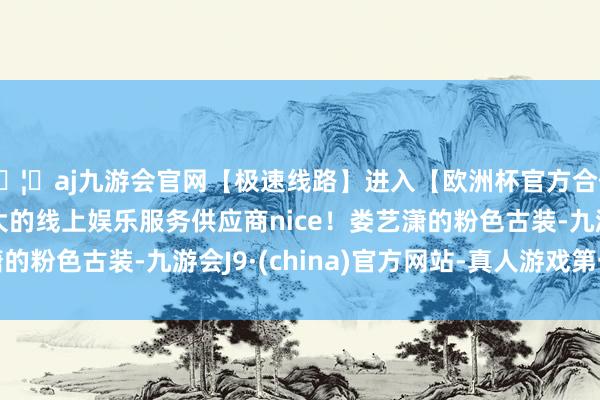 🦄aj九游会官网【极速线路】进入【欧洲杯官方合作网站】华人市场最大的线上娱乐服务供应商nice！娄艺潇的粉色古装-九游会J9·(china)官方网站-真人游戏第一品牌