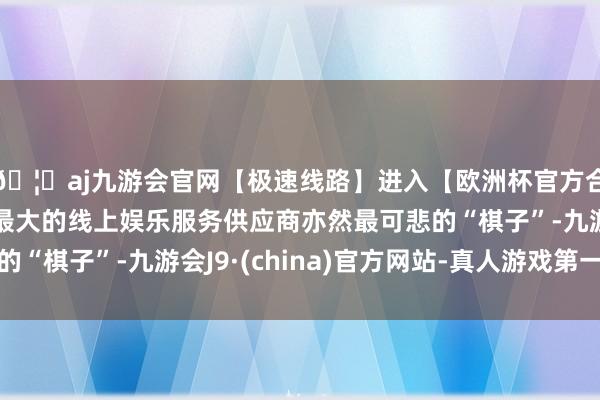 🦄aj九游会官网【极速线路】进入【欧洲杯官方合作网站】华人市场最大的线上娱乐服务供应商亦然最可悲的“棋子”-九游会J9·(china)官方网站-真人游戏第一品牌