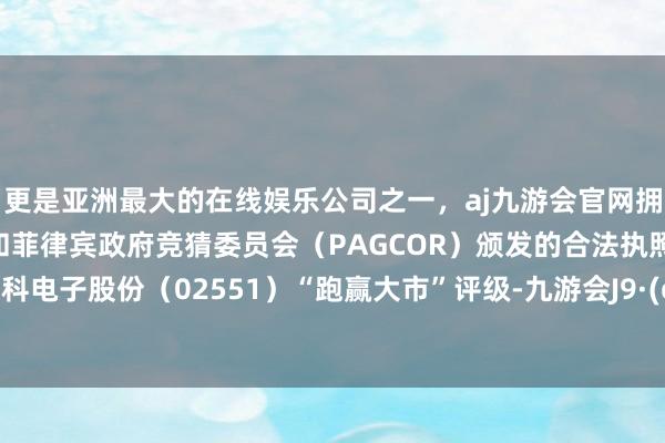 更是亚洲最大的在线娱乐公司之一，aj九游会官网拥有欧洲马耳他（MGA）和菲律宾政府竞猜委员会（PAGCOR）颁发的合法执照。首予晶科电子股份（02551）“跑赢大市”评级-九游会J9·(china)官方网站-真人游戏第一品牌