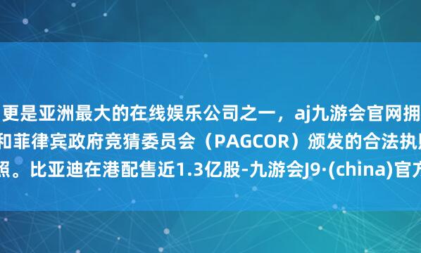更是亚洲最大的在线娱乐公司之一，aj九游会官网拥有欧洲马耳他（MGA）和菲律宾政府竞猜委员会（PAGCOR）颁发的合法执照。比亚迪在港配售近1.3亿股-九游会J9·(china)官方网站-真人游戏第一品牌
