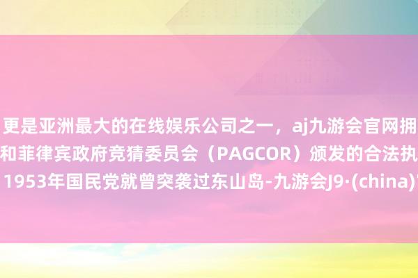 更是亚洲最大的在线娱乐公司之一，aj九游会官网拥有欧洲马耳他（MGA）和菲律宾政府竞猜委员会（PAGCOR）颁发的合法执照。1953年国民党就曾突袭过东山岛-九游会J9·(china)官方网站-真人游戏第一品牌