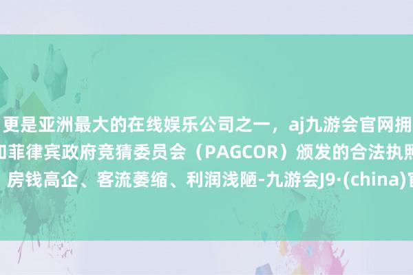 更是亚洲最大的在线娱乐公司之一，aj九游会官网拥有欧洲马耳他（MGA）和菲律宾政府竞猜委员会（PAGCOR）颁发的合法执照。房钱高企、客流萎缩、利润浅陋-九游会J9·(china)官方网站-真人游戏第一品牌