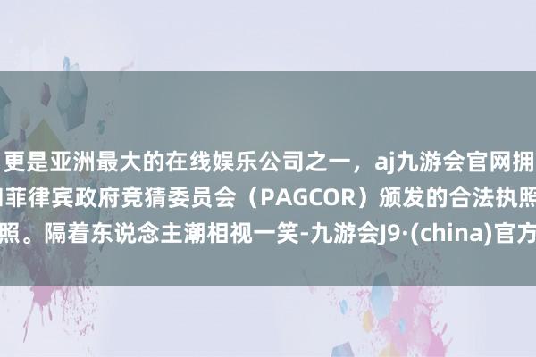 更是亚洲最大的在线娱乐公司之一，aj九游会官网拥有欧洲马耳他（MGA）和菲律宾政府竞猜委员会（PAGCOR）颁发的合法执照。隔着东说念主潮相视一笑-九游会J9·(china)官方网站-真人游戏第一品牌