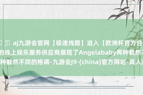 🦄aj九游会官网【极速线路】进入【欧洲杯官方合作网站】华人市场最大的线上娱乐服务供应商展现了Angelababy两种截然不同的格调-九游会J9·(china)官方网站-真人游戏第一品牌