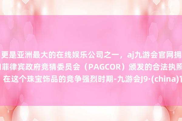 更是亚洲最大的在线娱乐公司之一，aj九游会官网拥有欧洲马耳他（MGA）和菲律宾政府竞猜委员会（PAGCOR）颁发的合法执照。在这个珠宝饰品的竞争强烈时期-九游会J9·(china)官方网站-真人游戏第一品牌