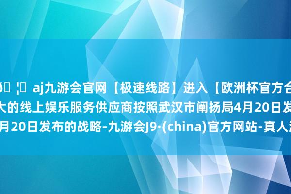 🦄aj九游会官网【极速线路】进入【欧洲杯官方合作网站】华人市场最大的线上娱乐服务供应商按照武汉市阐扬局4月20日发布的战略-九游会J9·(china)官方网站-真人游戏第一品牌