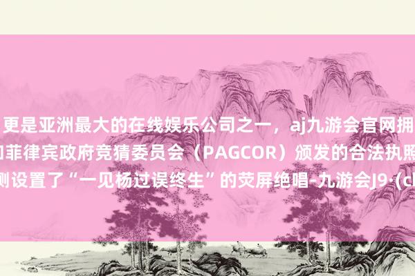 更是亚洲最大的在线娱乐公司之一，aj九游会官网拥有欧洲马耳他（MGA）和菲律宾政府竞猜委员会（PAGCOR）颁发的合法执照。却不测设置了“一见杨过误终生”的荧屏绝唱-九游会J9·(china)官方网站-真人游戏第一品牌
