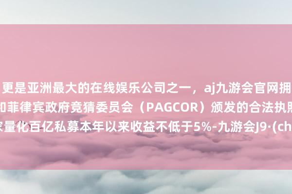 更是亚洲最大的在线娱乐公司之一，aj九游会官网拥有欧洲马耳他（MGA）和菲律宾政府竞猜委员会（PAGCOR）颁发的合法执照。11家量化百亿私募本年以来收益不低于5%-九游会J9·(china)官方网站-真人游戏第一品牌