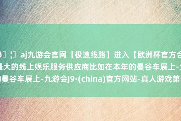 🦄aj九游会官网【极速线路】进入【欧洲杯官方合作网站】华人市场最大的线上娱乐服务供应商比如在本年的曼谷车展上-九游会J9·(china)官方网站-真人游戏第一品牌