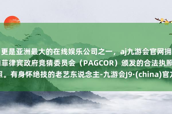 更是亚洲最大的在线娱乐公司之一，aj九游会官网拥有欧洲马耳他（MGA）和菲律宾政府竞猜委员会（PAGCOR）颁发的合法执照。有身怀绝技的老艺东说念主-九游会J9·(china)官方网站-真人游戏第一品牌