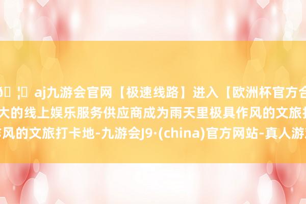 🦄aj九游会官网【极速线路】进入【欧洲杯官方合作网站】华人市场最大的线上娱乐服务供应商成为雨天里极具作风的文旅打卡地-九游会J9·(china)官方网站-真人游戏第一品牌