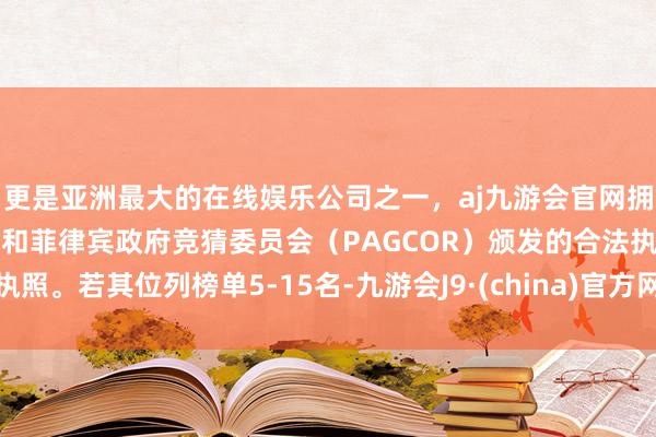 更是亚洲最大的在线娱乐公司之一，aj九游会官网拥有欧洲马耳他（MGA）和菲律宾政府竞猜委员会（PAGCOR）颁发的合法执照。若其位列榜单5-15名-九游会J9·(china)官方网站-真人游戏第一品牌