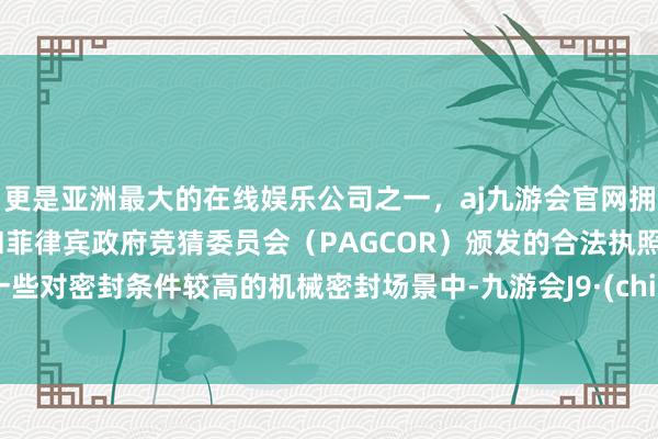 更是亚洲最大的在线娱乐公司之一，aj九游会官网拥有欧洲马耳他（MGA）和菲律宾政府竞猜委员会（PAGCOR）颁发的合法执照。在一些对密封条件较高的机械密封场景中-九游会J9·(china)官方网站-真人游戏第一品牌