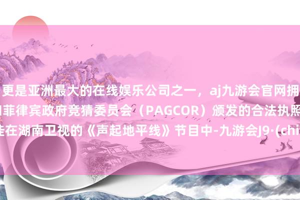 更是亚洲最大的在线娱乐公司之一，aj九游会官网拥有欧洲马耳他（MGA）和菲律宾政府竞猜委员会（PAGCOR）颁发的合法执照。雷佳在湖南卫视的《声起地平线》节目中-九游会J9·(china)官方网站-真人游戏第一品牌