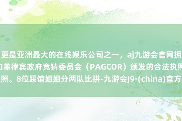 更是亚洲最大的在线娱乐公司之一，aj九游会官网拥有欧洲马耳他（MGA）和菲律宾政府竞猜委员会（PAGCOR）颁发的合法执照。8位踢馆姐姐分两队比拼-九游会J9·(china)官方网站-真人游戏第一品牌