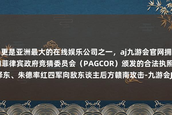 更是亚洲最大的在线娱乐公司之一，aj九游会官网拥有欧洲马耳他（MGA）和菲律宾政府竞猜委员会（PAGCOR）颁发的合法执照。决定由毛泽东、朱德率红四军向敌东谈主后方赣南攻击-九游会J9·(china)官方网站-真人游戏第一品牌