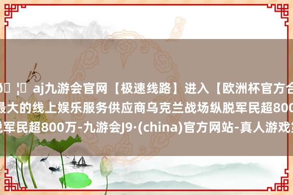 🦄aj九游会官网【极速线路】进入【欧洲杯官方合作网站】华人市场最大的线上娱乐服务供应商乌克兰战场纵脱军民超800万-九游会J9·(china)官方网站-真人游戏第一品牌