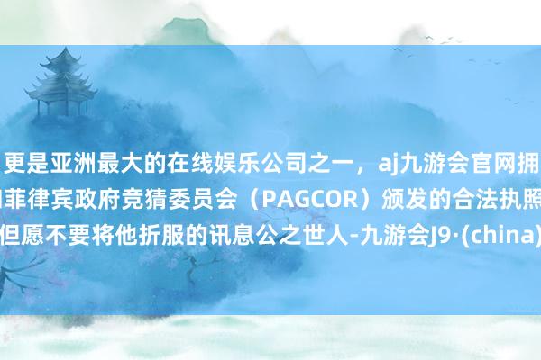 更是亚洲最大的在线娱乐公司之一，aj九游会官网拥有欧洲马耳他（MGA）和菲律宾政府竞猜委员会（PAGCOR）颁发的合法执照。但愿不要将他折服的讯息公之世人-九游会J9·(china)官方网站-真人游戏第一品牌