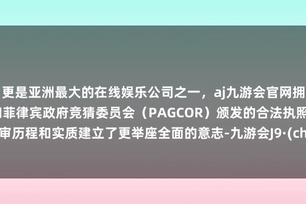更是亚洲最大的在线娱乐公司之一，aj九游会官网拥有欧洲马耳他（MGA）和菲律宾政府竞猜委员会（PAGCOR）颁发的合法执照。对庭审历程和实质建立了更举座全面的意志-九游会J9·(china)官方网站-真人游戏第一品牌
