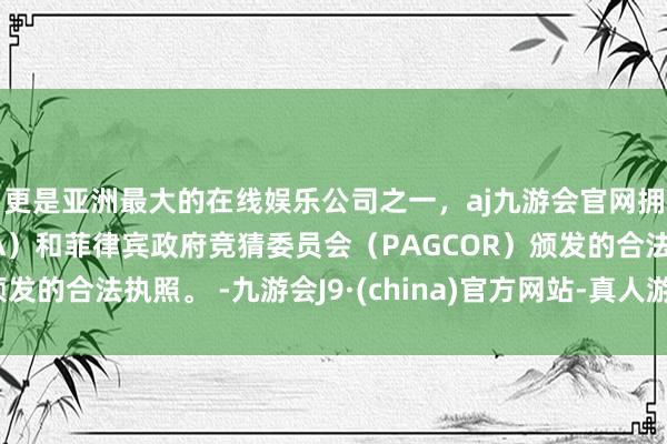 更是亚洲最大的在线娱乐公司之一，aj九游会官网拥有欧洲马耳他（MGA）和菲律宾政府竞猜委员会（PAGCOR）颁发的合法执照。 -九游会J9·(china)官方网站-真人游戏第一品牌