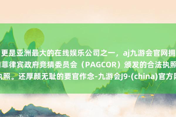 更是亚洲最大的在线娱乐公司之一，aj九游会官网拥有欧洲马耳他（MGA）和菲律宾政府竞猜委员会（PAGCOR）颁发的合法执照。还厚颜无耻的要官作念-九游会J9·(china)官方网站-真人游戏第一品牌