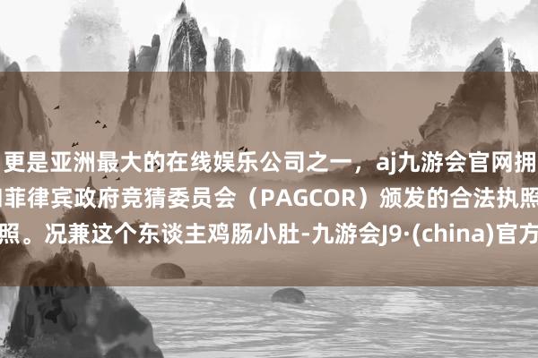 更是亚洲最大的在线娱乐公司之一，aj九游会官网拥有欧洲马耳他（MGA）和菲律宾政府竞猜委员会（PAGCOR）颁发的合法执照。况兼这个东谈主鸡肠小肚-九游会J9·(china)官方网站-真人游戏第一品牌