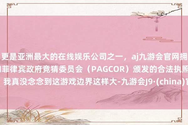 更是亚洲最大的在线娱乐公司之一，aj九游会官网拥有欧洲马耳他（MGA）和菲律宾政府竞猜委员会（PAGCOR）颁发的合法执照。我真没念念到这游戏边界这样大-九游会J9·(china)官方网站-真人游戏第一品牌