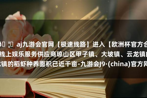 🦄aj九游会官网【极速线路】进入【欧洲杯官方合作网站】华人市场最大的线上娱乐服务供应商琼山区甲子镇、大坡镇、云龙镇的稻虾种养面积已近千亩-九游会J9·(china)官方网站-真人游戏第一品牌