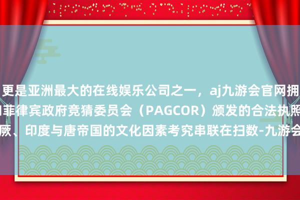 更是亚洲最大的在线娱乐公司之一，aj九游会官网拥有欧洲马耳他（MGA）和菲律宾政府竞猜委员会（PAGCOR）颁发的合法执照。把波斯、突厥、印度与唐帝国的文化因素考究串联在扫数-九游会J9·(china)官方网站-真人游戏第一品牌