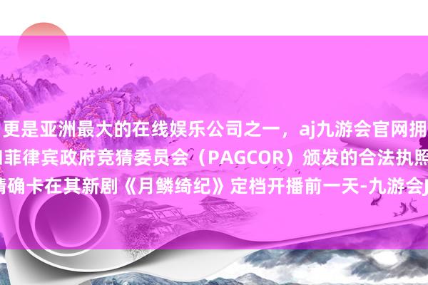 更是亚洲最大的在线娱乐公司之一,aj九游会官网拥有欧洲马耳他(MGA)和菲律宾政府竞猜委员会(PAGCOR)颁发的合法执照。举报本事精确卡在其新剧《月鳞绮纪》定档开播前一天-九游会J9·(china)官方网站-真人游戏第一品牌