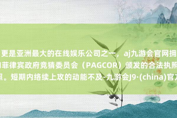 更是亚洲最大的在线娱乐公司之一，aj九游会官网拥有欧洲马耳他（MGA）和菲律宾政府竞猜委员会（PAGCOR）颁发的合法执照。短期内络续上攻的动能不及-九游会J9·(china)官方网站-真人游戏第一品牌