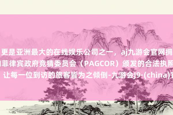 更是亚洲最大的在线娱乐公司之一，aj九游会官网拥有欧洲马耳他（MGA）和菲律宾政府竞猜委员会（PAGCOR）颁发的合法执照。让每一位到访的旅客皆为之倾倒-九游会J9·(china)官方网站-真人游戏第一品牌